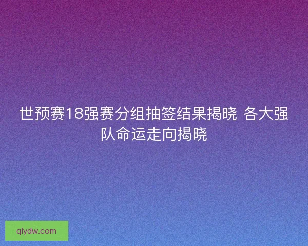 世预赛18强赛分组抽签结果揭晓 各大强队命运走向揭晓