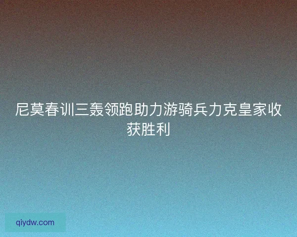 尼莫春训三轰领跑助力游骑兵力克皇家收获胜利