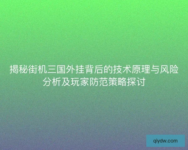 揭秘街机三国外挂背后的技术原理与风险分析及玩家防范策略探讨