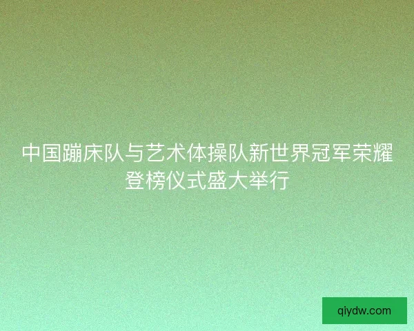 中国蹦床队与艺术体操队新世界冠军荣耀登榜仪式盛大举行