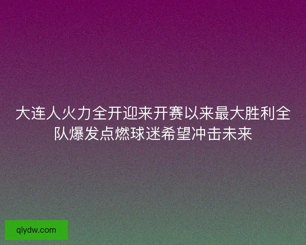 大连人火力全开迎来开赛以来最大胜利全队爆发点燃球迷希望冲击未来