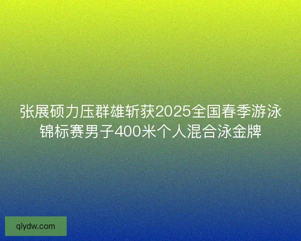 张展硕力压群雄斩获2025全国春季游泳锦标赛男子400米个人混合泳金牌