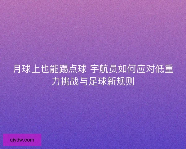 月球上也能踢点球 宇航员如何应对低重力挑战与足球新规则