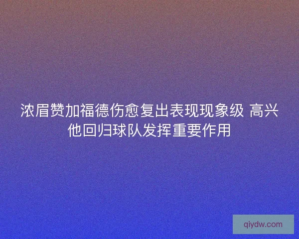 浓眉赞加福德伤愈复出表现现象级 高兴他回归球队发挥重要作用 浓眉赞加福德伤愈复出表现现象级 高兴他回归球队发挥重要作用
