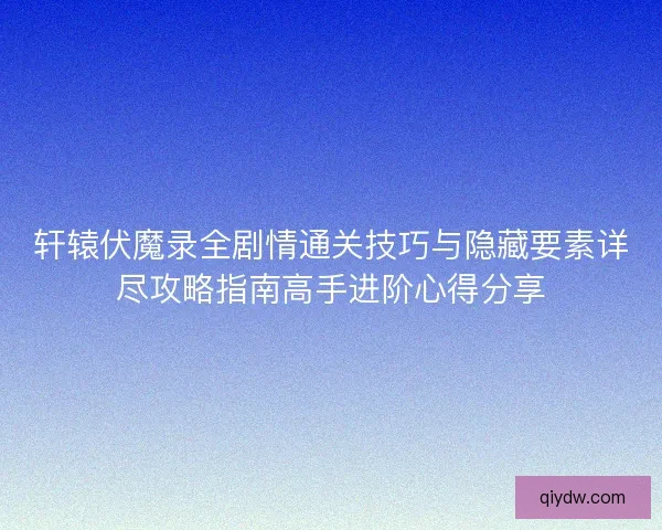 轩辕伏魔录全剧情通关技巧与隐藏要素详尽攻略指南高手进阶心得分享 轩辕伏魔录全剧情通关技巧与隐藏要素详尽攻略指南高手进阶心得分享