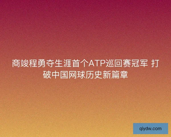 商竣程勇夺生涯首个ATP巡回赛冠军 打破中国网球历史新篇章 商竣程勇夺生涯首个ATP巡回赛冠军 打破中国网球历史新篇章