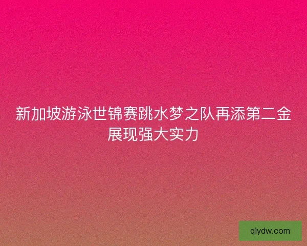 新加坡游泳世锦赛跳水梦之队再添第二金展现强大实力