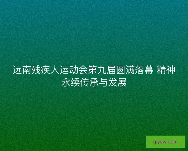 远南残疾人运动会第九届圆满落幕 精神永续传承与发展