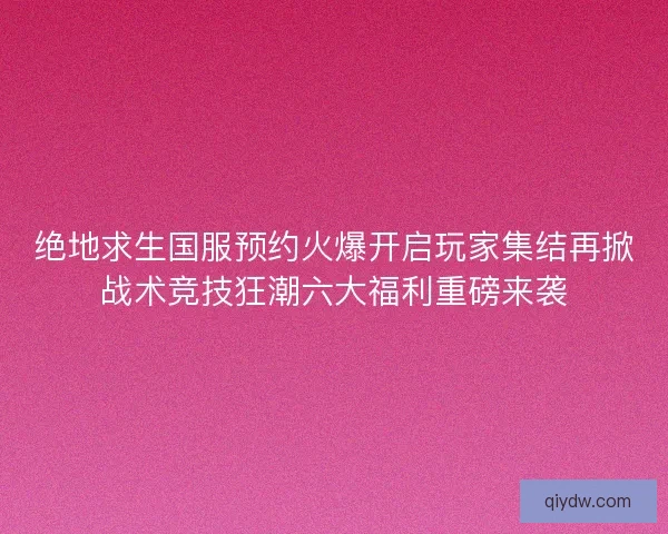 绝地求生国服预约火爆开启玩家集结再掀战术竞技狂潮六大福利重磅来袭