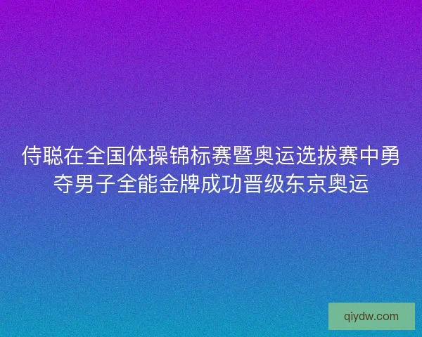 侍聪在全国体操锦标赛暨奥运选拔赛中勇夺男子全能金牌成功晋级东京奥运