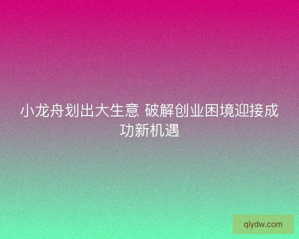 小龙舟划出大生意 破解创业困境迎接成功新机遇