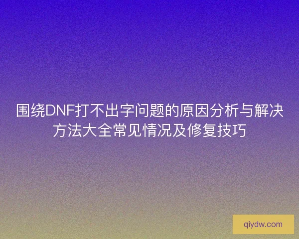 围绕DNF打不出字问题的原因分析与解决方法大全常见情况及修复技巧