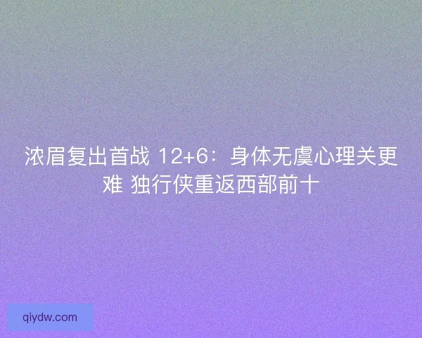 浓眉复出首战 12+6：身体无虞心理关更难 独行侠重返西部前十