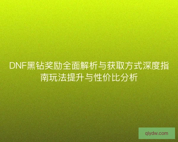DNF黑钻奖励全面解析与获取方式深度指南玩法提升与性价比分析 DNF黑钻奖励全面解析与获取方式深度指南玩法提升与性价比分析