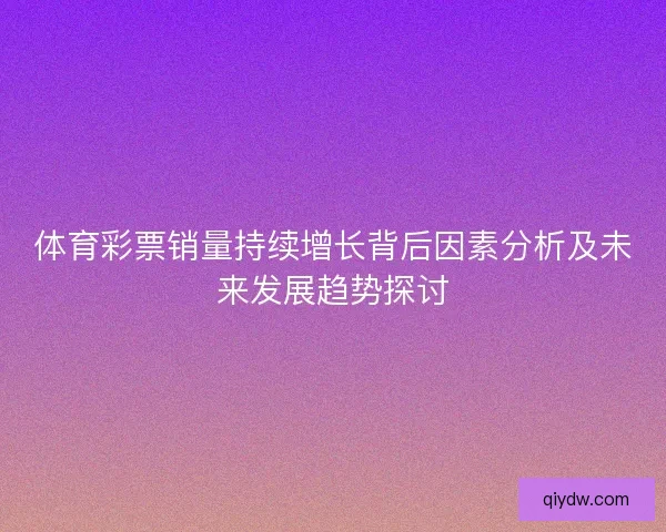 体育彩票销量持续增长背后因素分析及未来发展趋势探讨 体育彩票销量持续增长背后因素分析及未来发展趋势探讨