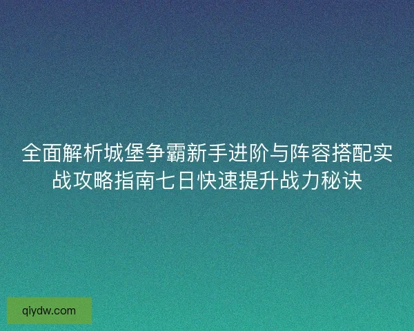 全面解析城堡争霸新手进阶与阵容搭配实战攻略指南七日快速提升战力秘诀