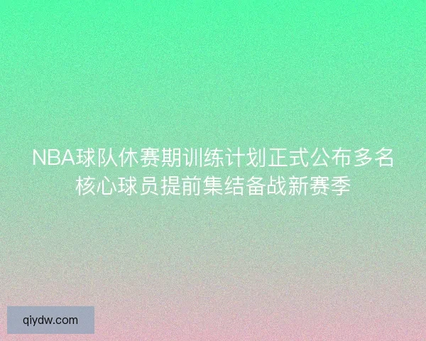 NBA球队休赛期训练计划正式公布多名核心球员提前集结备战新赛季