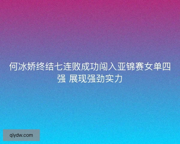 何冰娇终结七连败成功闯入亚锦赛女单四强 展现强劲实力