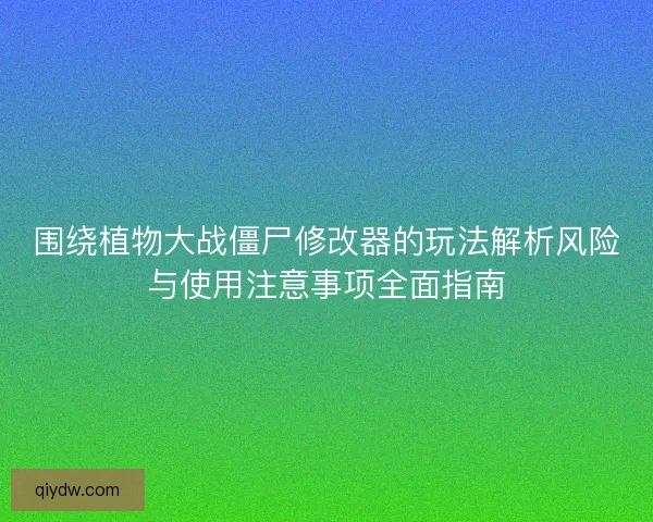 围绕植物大战僵尸修改器的玩法解析风险与使用注意事项全面指南